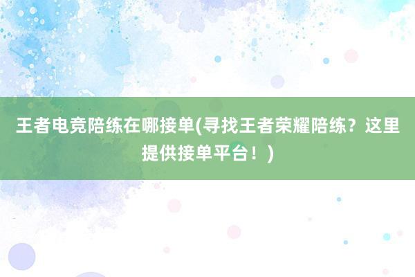 王者电竞陪练在哪接单(寻找王者荣耀陪练？这里提供接单平台！)