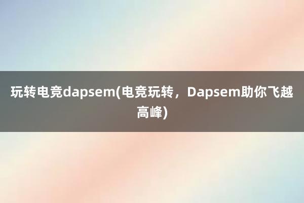 玩转电竞dapsem(电竞玩转，Dapsem助你飞越高峰)