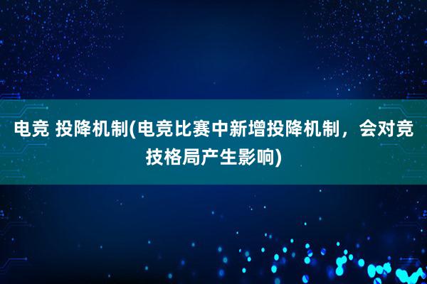 电竞 投降机制(电竞比赛中新增投降机制，会对竞技格局产生影响)