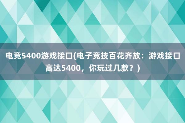 电竞5400游戏接口(电子竞技百花齐放：游戏接口高达5400，你玩过几款？)