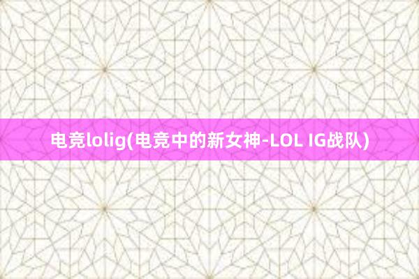 电竞lolig(电竞中的新女神-LOL IG战队)