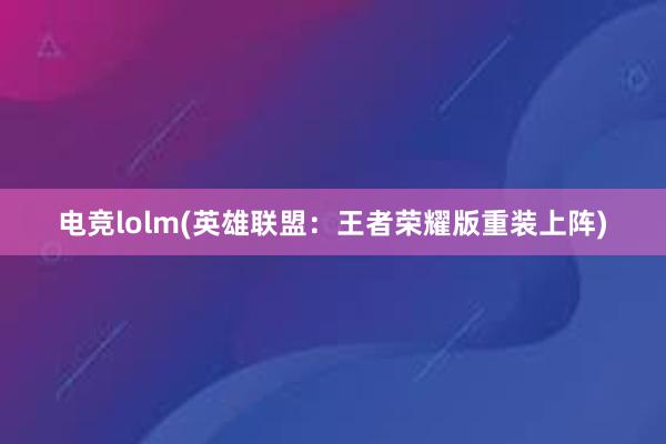 电竞lolm(英雄联盟：王者荣耀版重装上阵)