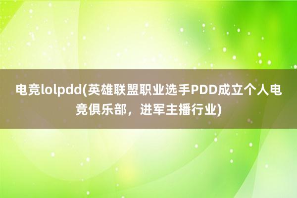 电竞lolpdd(英雄联盟职业选手PDD成立个人电竞俱乐部，进军主播行业)