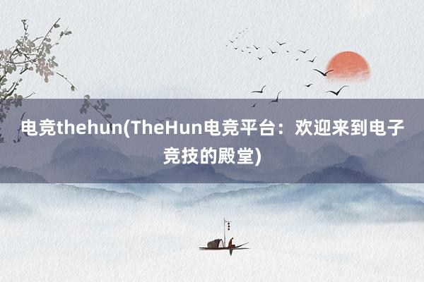 电竞thehun(TheHun电竞平台：欢迎来到电子竞技的殿堂)