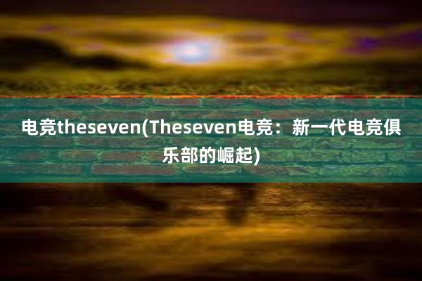 电竞theseven(Theseven电竞：新一代电竞俱乐部的崛起)