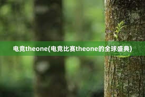 电竞theone(电竞比赛theone的全球盛典)