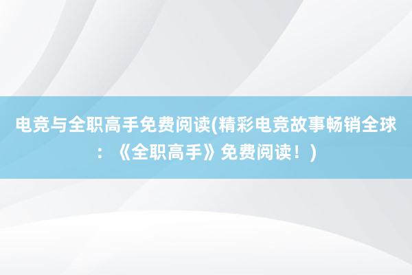 电竞与全职高手免费阅读(精彩电竞故事畅销全球：《全职高手》免费阅读！)