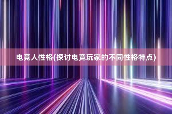 电竞人性格(探讨电竞玩家的不同性格特点)