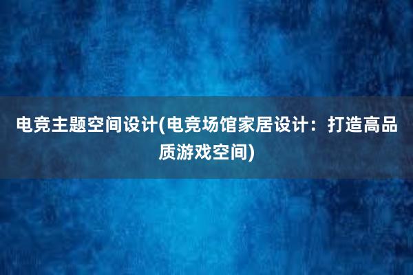 电竞主题空间设计(电竞场馆家居设计：打造高品质游戏空间)