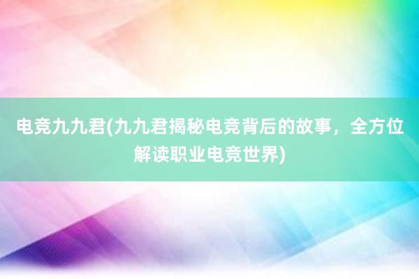 电竞九九君(九九君揭秘电竞背后的故事，全方位解读职业电竞世界)