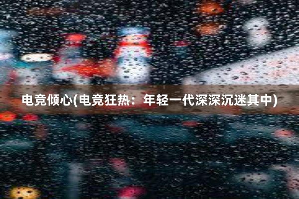 电竞倾心(电竞狂热：年轻一代深深沉迷其中)