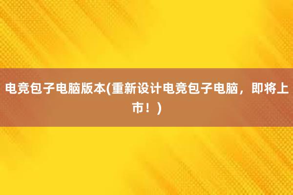 电竞包子电脑版本(重新设计电竞包子电脑，即将上市！)