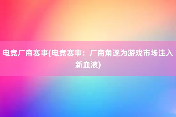 电竞厂商赛事(电竞赛事：厂商角逐为游戏市场注入新血液)