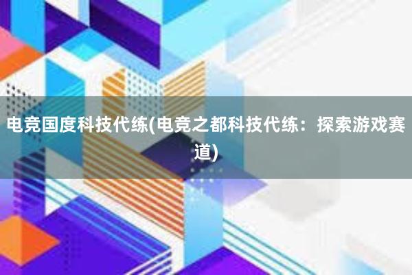 电竞国度科技代练(电竞之都科技代练：探索游戏赛道)