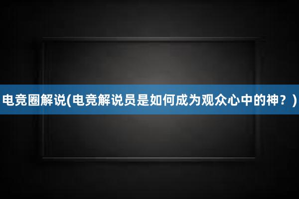 电竞圈解说(电竞解说员是如何成为观众心中的神？)