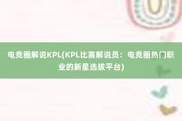 电竞圈解说KPL(KPL比赛解说员：电竞圈热门职业的新星选拔平台)