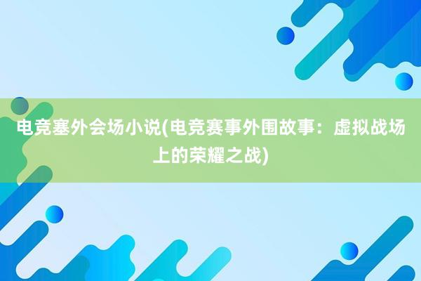 电竞塞外会场小说(电竞赛事外围故事：虚拟战场上的荣耀之战)