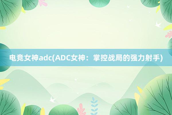 电竞女神adc(ADC女神：掌控战局的强力射手)