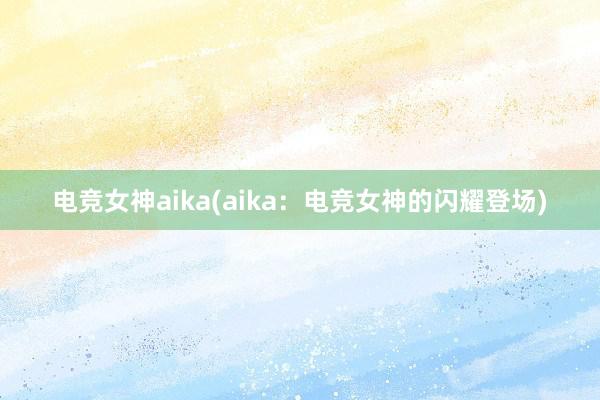 电竞女神aika(aika：电竞女神的闪耀登场)