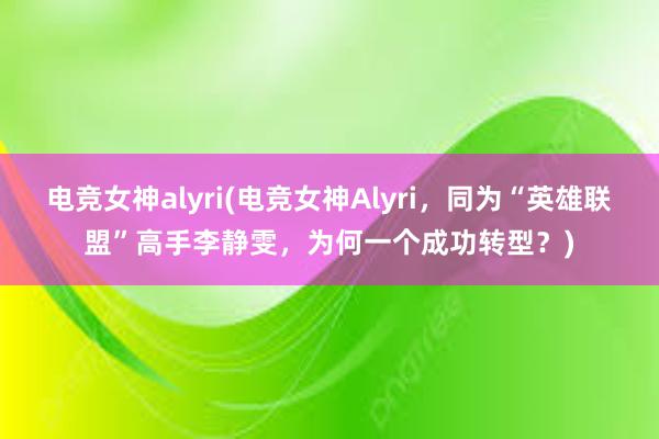 电竞女神alyri(电竞女神Alyri，同为“英雄联盟”高手李静雯，为何一个成功转型？)