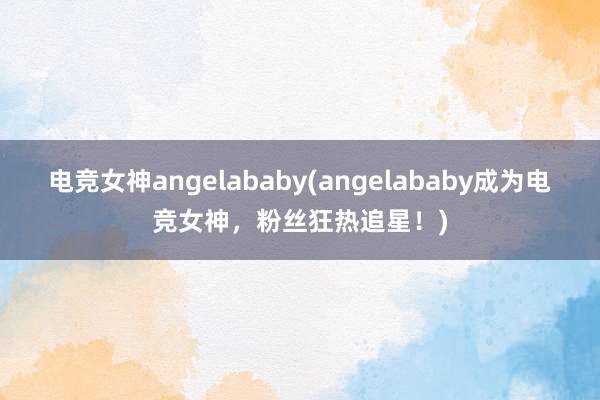 电竞女神angelababy(angelababy成为电竞女神，粉丝狂热追星！)