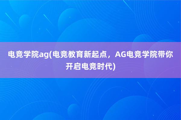 电竞学院ag(电竞教育新起点，AG电竞学院带你开启电竞时代)