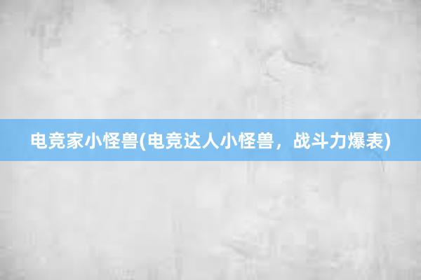 电竞家小怪兽(电竞达人小怪兽，战斗力爆表)