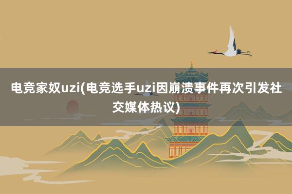 电竞家奴uzi(电竞选手uzi因崩溃事件再次引发社交媒体热议)