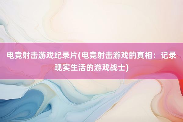 电竞射击游戏纪录片(电竞射击游戏的真相：记录现实生活的游戏战士)