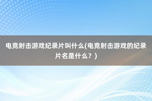 电竞射击游戏纪录片叫什么(电竞射击游戏的纪录片名是什么？)