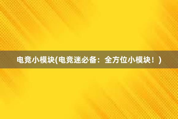 电竞小模块(电竞迷必备：全方位小模块！)