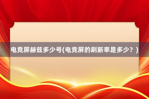 电竞屏赫兹多少号(电竞屏的刷新率是多少？)