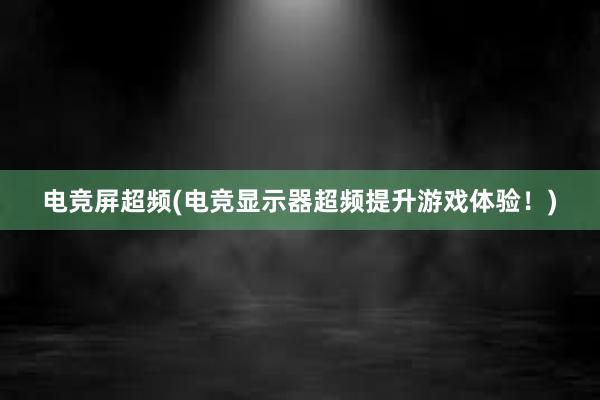 电竞屏超频(电竞显示器超频提升游戏体验！)