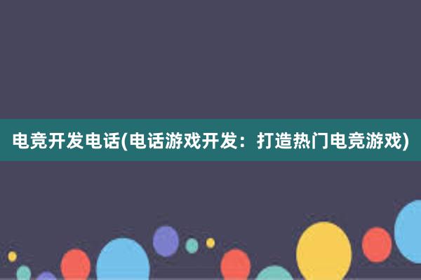 电竞开发电话(电话游戏开发：打造热门电竞游戏)