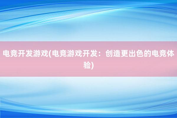 电竞开发游戏(电竞游戏开发：创造更出色的电竞体验)