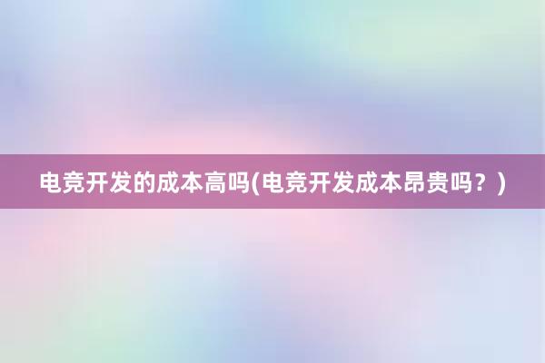 电竞开发的成本高吗(电竞开发成本昂贵吗？)