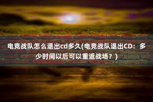 电竞战队怎么退出cd多久(电竞战队退出CD：多少时间以后可以重返战场？)