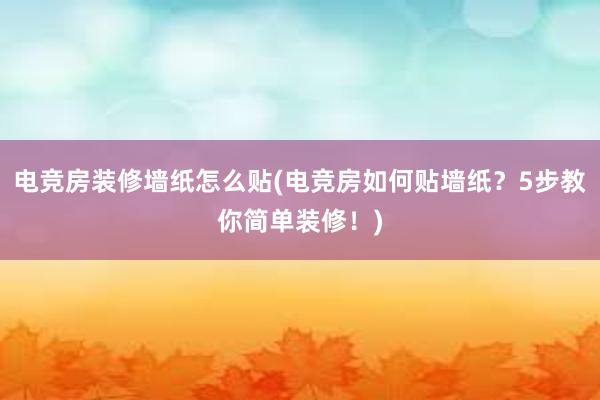 电竞房装修墙纸怎么贴(电竞房如何贴墙纸？5步教你简单装修！)