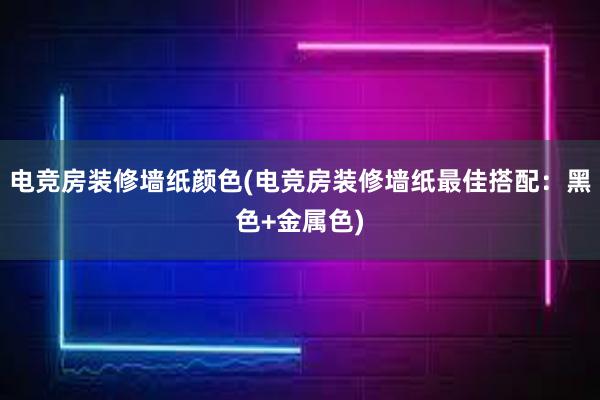 电竞房装修墙纸颜色(电竞房装修墙纸最佳搭配：黑色+金属色)