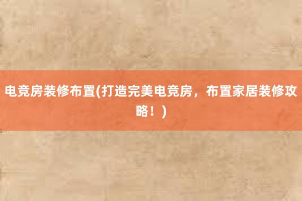 电竞房装修布置(打造完美电竞房，布置家居装修攻略！)