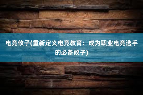 电竞攸子(重新定义电竞教育：成为职业电竞选手的必备攸子)