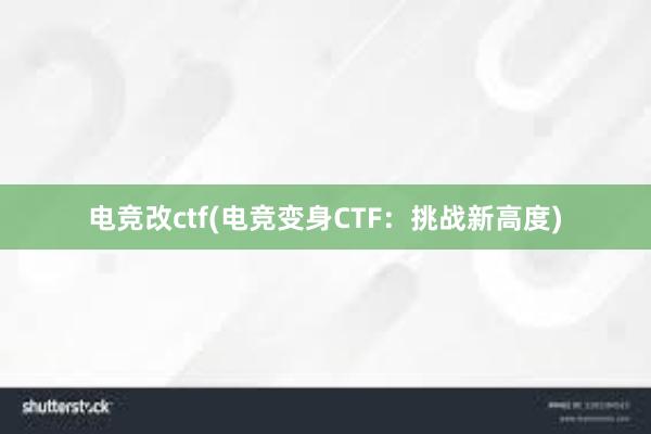 电竞改ctf(电竞变身CTF：挑战新高度)