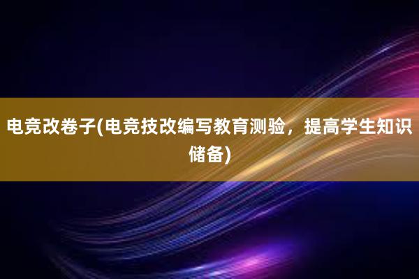 电竞改卷子(电竞技改编写教育测验，提高学生知识储备)