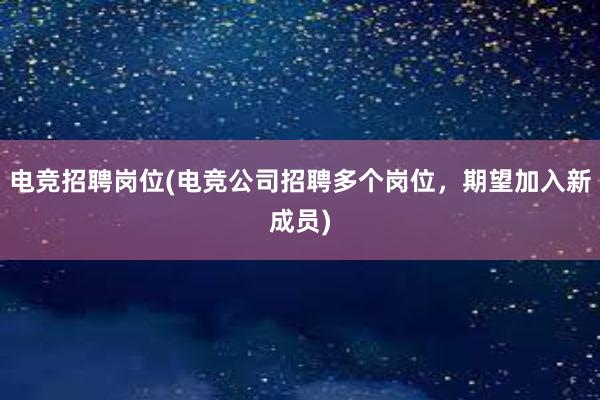 电竞招聘岗位(电竞公司招聘多个岗位，期望加入新成员)