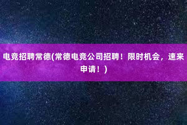 电竞招聘常德(常德电竞公司招聘！限时机会，速来申请！)