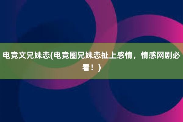 电竞文兄妹恋(电竞圈兄妹恋扯上感情，情感网剧必看！)