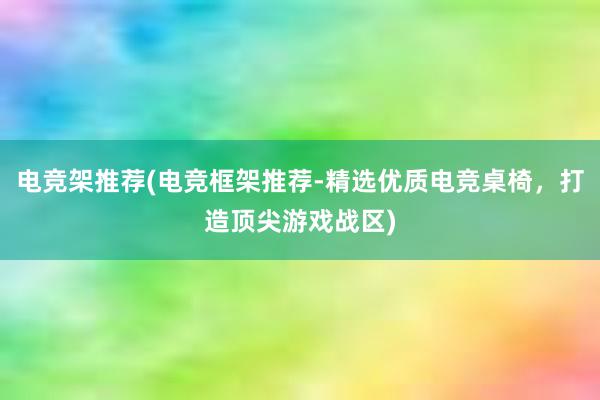 电竞架推荐(电竞框架推荐-精选优质电竞桌椅，打造顶尖游戏战区)