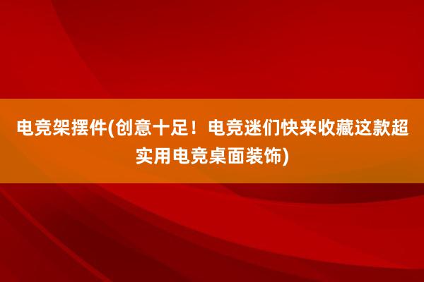 电竞架摆件(创意十足！电竞迷们快来收藏这款超实用电竞桌面装饰)