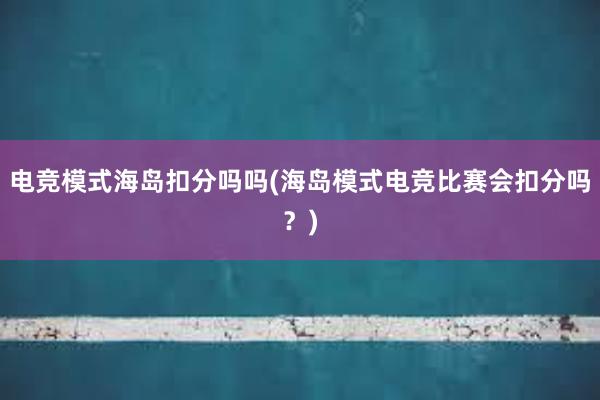 电竞模式海岛扣分吗吗(海岛模式电竞比赛会扣分吗？)