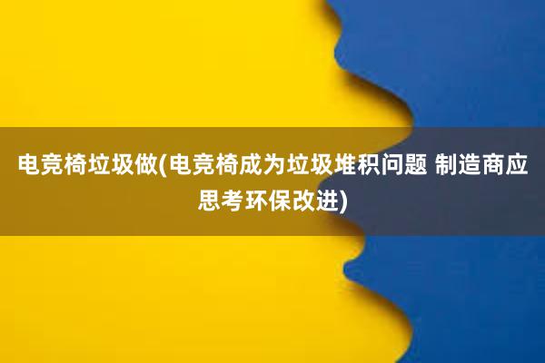 电竞椅垃圾做(电竞椅成为垃圾堆积问题 制造商应思考环保改进)